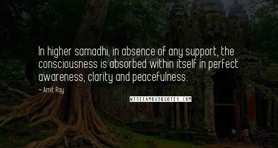 Amit Ray Quotes: In higher samadhi, in absence of any support, the consciousness is absorbed within itself in perfect awareness, clarity and peacefulness.