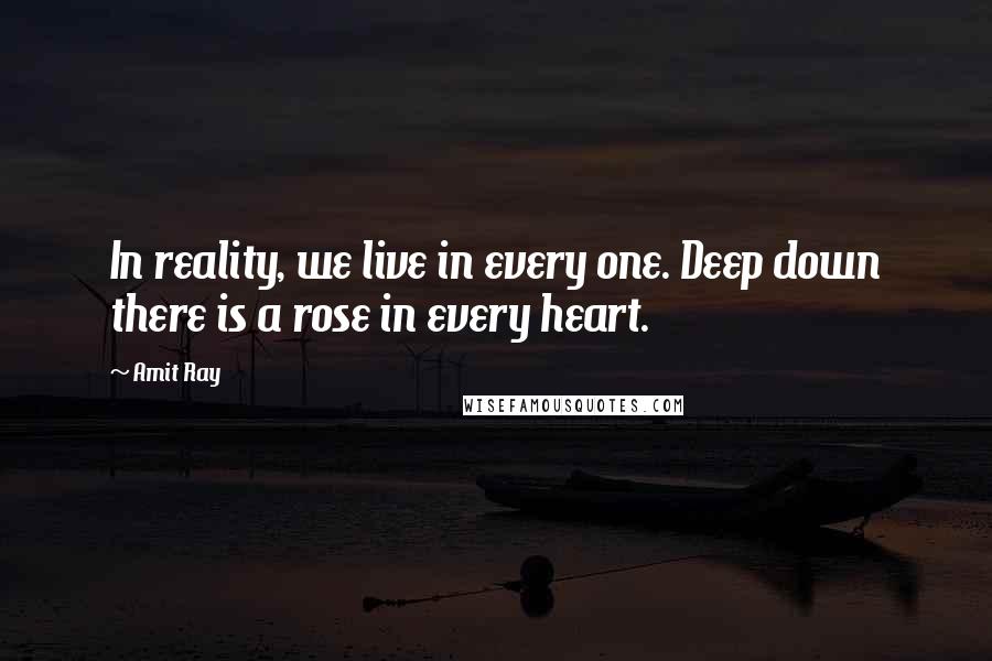 Amit Ray Quotes: In reality, we live in every one. Deep down there is a rose in every heart.