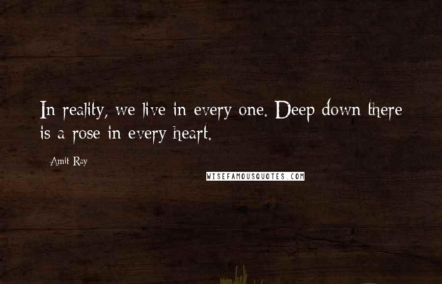 Amit Ray Quotes: In reality, we live in every one. Deep down there is a rose in every heart.