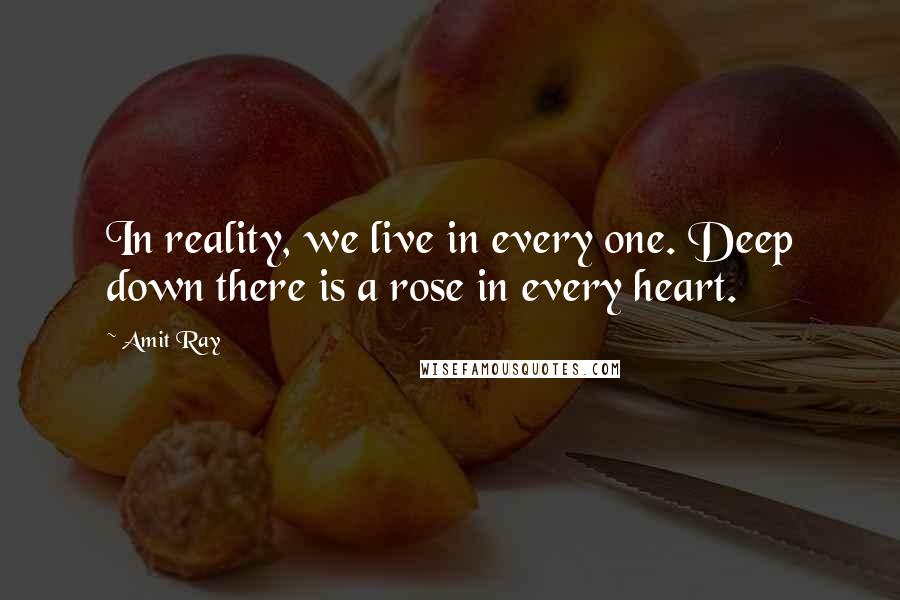 Amit Ray Quotes: In reality, we live in every one. Deep down there is a rose in every heart.