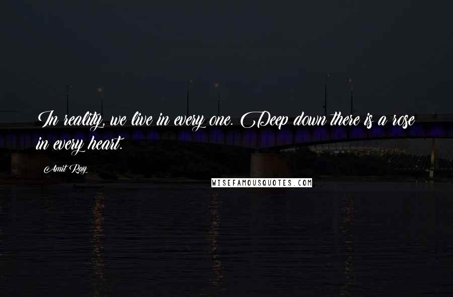 Amit Ray Quotes: In reality, we live in every one. Deep down there is a rose in every heart.