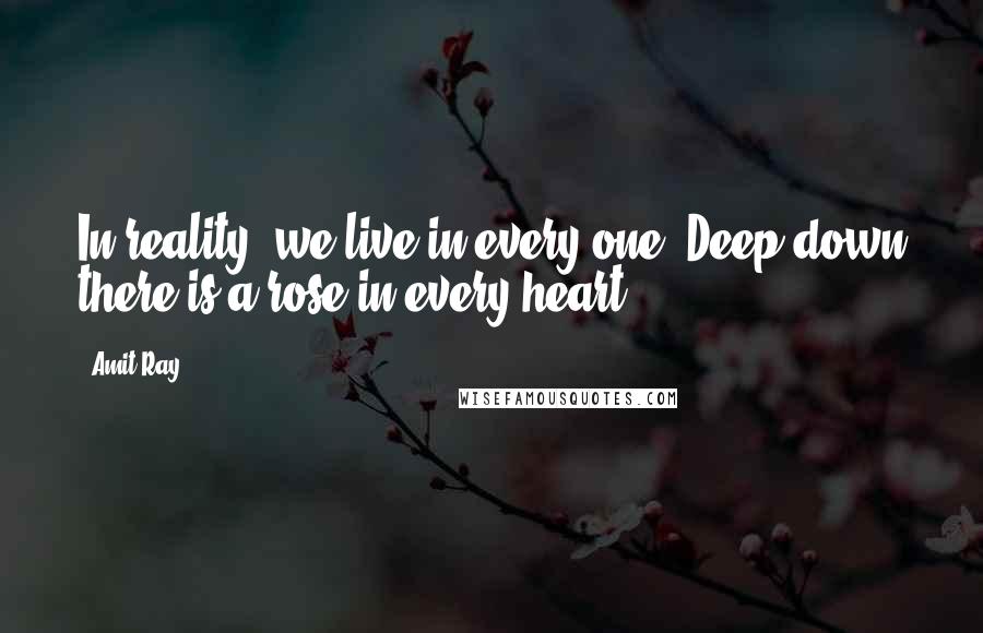 Amit Ray Quotes: In reality, we live in every one. Deep down there is a rose in every heart.