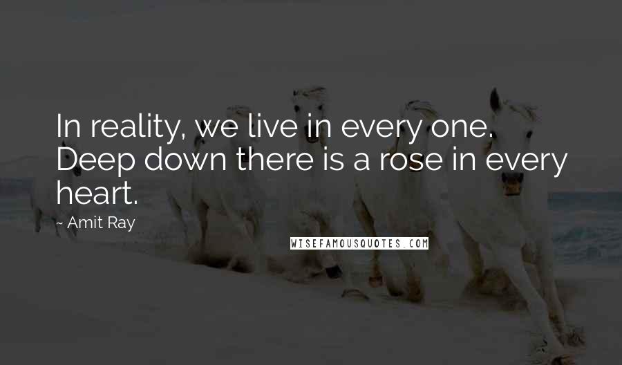 Amit Ray Quotes: In reality, we live in every one. Deep down there is a rose in every heart.