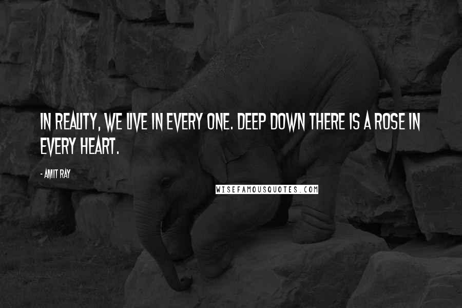 Amit Ray Quotes: In reality, we live in every one. Deep down there is a rose in every heart.