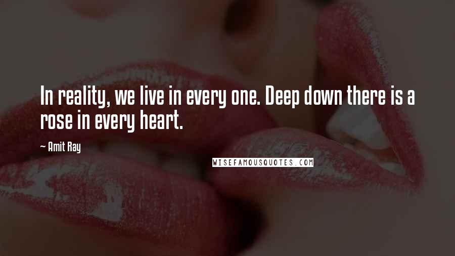 Amit Ray Quotes: In reality, we live in every one. Deep down there is a rose in every heart.