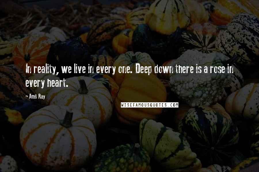 Amit Ray Quotes: In reality, we live in every one. Deep down there is a rose in every heart.