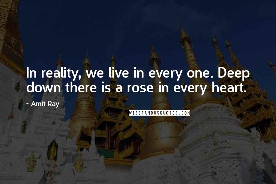 Amit Ray Quotes: In reality, we live in every one. Deep down there is a rose in every heart.