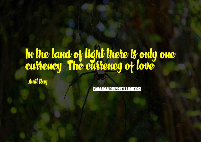 Amit Ray Quotes: In the land of light there is only one currency. The currency of love.