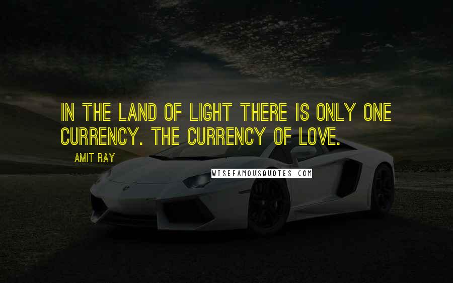 Amit Ray Quotes: In the land of light there is only one currency. The currency of love.