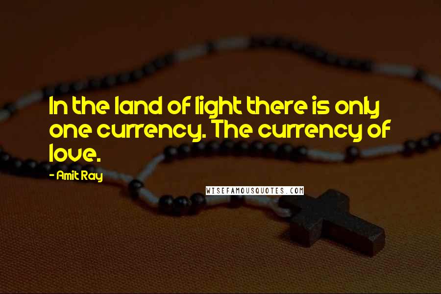 Amit Ray Quotes: In the land of light there is only one currency. The currency of love.