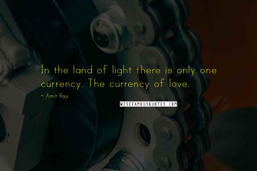 Amit Ray Quotes: In the land of light there is only one currency. The currency of love.
