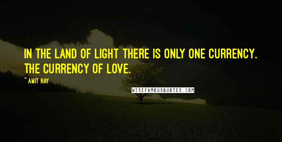 Amit Ray Quotes: In the land of light there is only one currency. The currency of love.