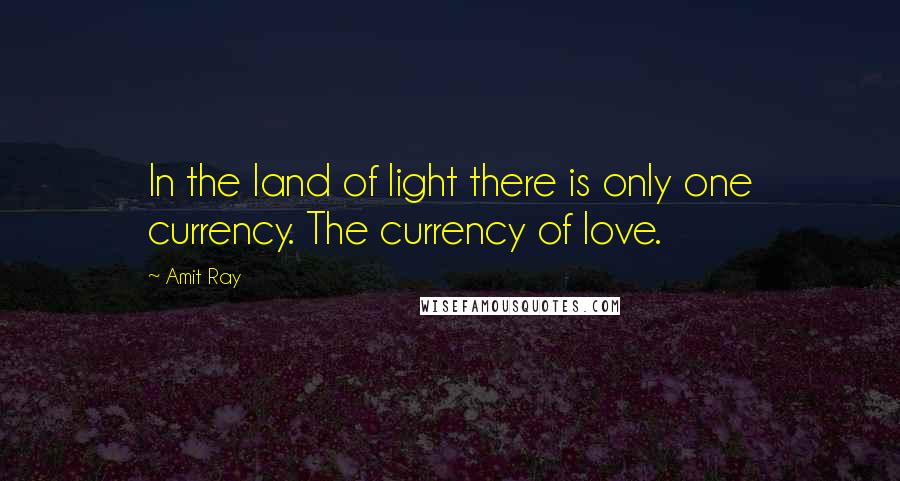 Amit Ray Quotes: In the land of light there is only one currency. The currency of love.