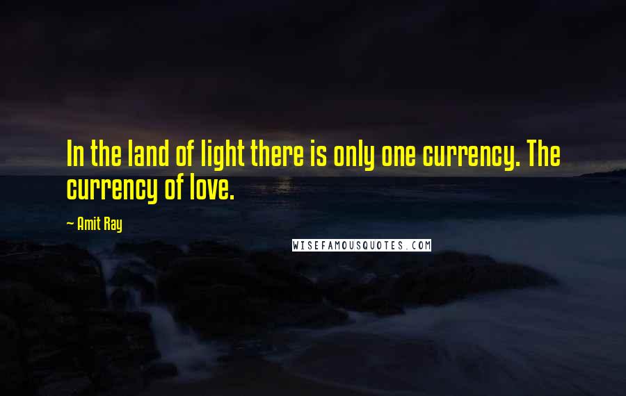 Amit Ray Quotes: In the land of light there is only one currency. The currency of love.