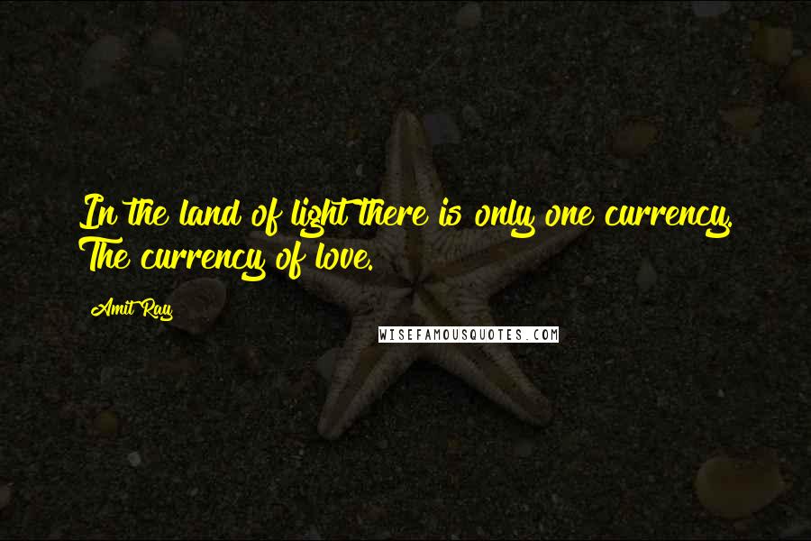 Amit Ray Quotes: In the land of light there is only one currency. The currency of love.