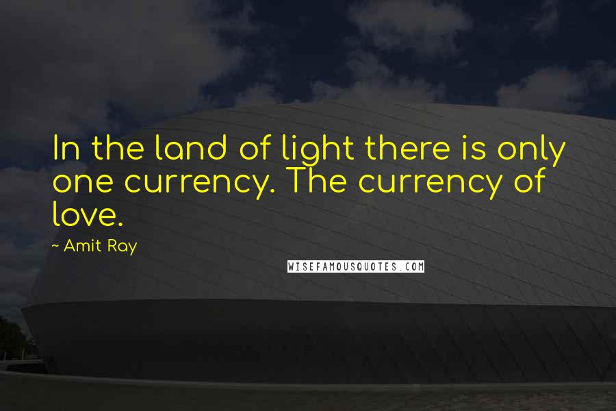 Amit Ray Quotes: In the land of light there is only one currency. The currency of love.