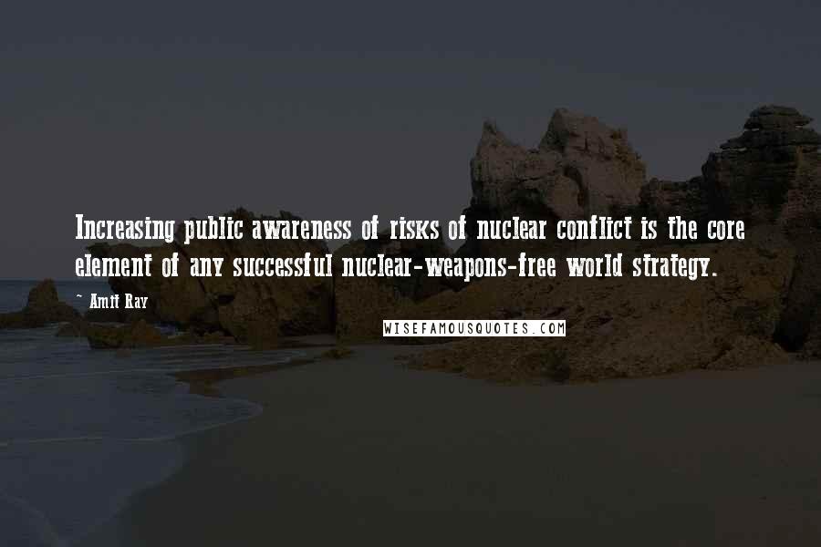 Amit Ray Quotes: Increasing public awareness of risks of nuclear conflict is the core element of any successful nuclear-weapons-free world strategy.