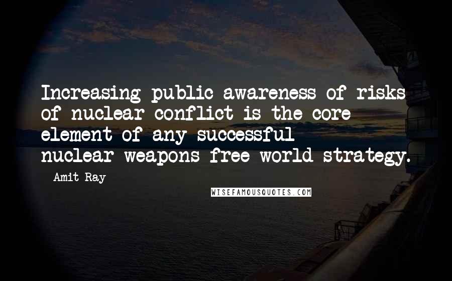 Amit Ray Quotes: Increasing public awareness of risks of nuclear conflict is the core element of any successful nuclear-weapons-free world strategy.