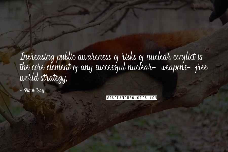 Amit Ray Quotes: Increasing public awareness of risks of nuclear conflict is the core element of any successful nuclear-weapons-free world strategy.