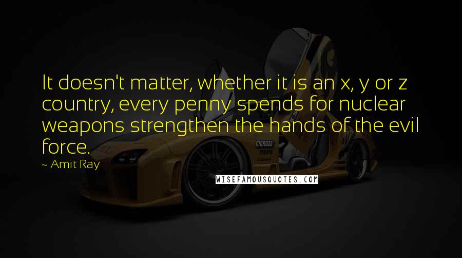 Amit Ray Quotes: It doesn't matter, whether it is an x, y or z country, every penny spends for nuclear weapons strengthen the hands of the evil force.