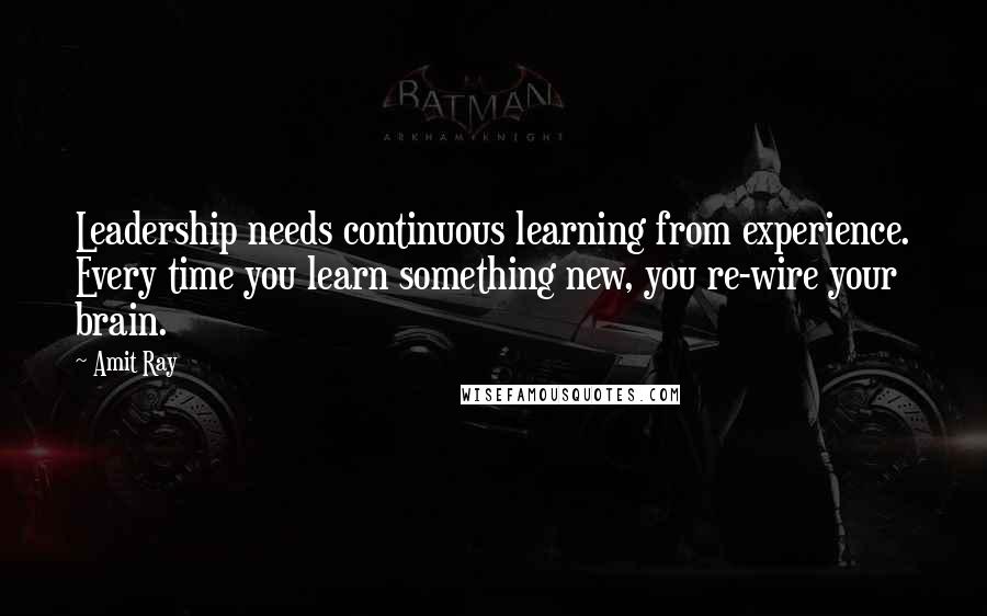 Amit Ray Quotes: Leadership needs continuous learning from experience. Every time you learn something new, you re-wire your brain.