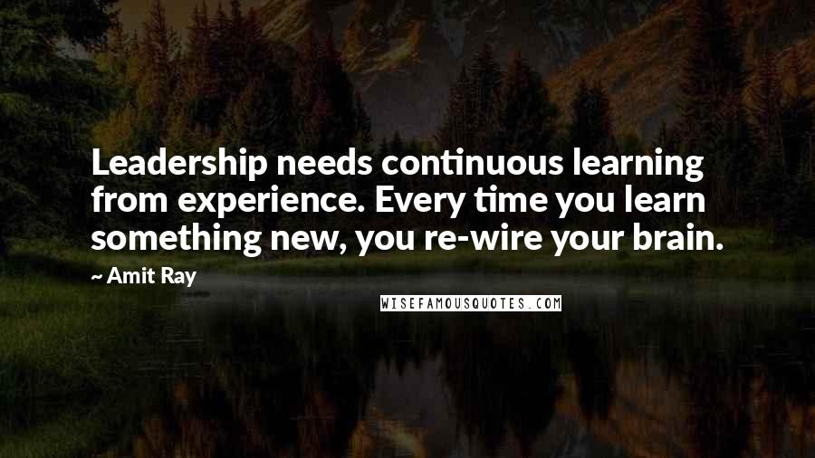 Amit Ray Quotes: Leadership needs continuous learning from experience. Every time you learn something new, you re-wire your brain.