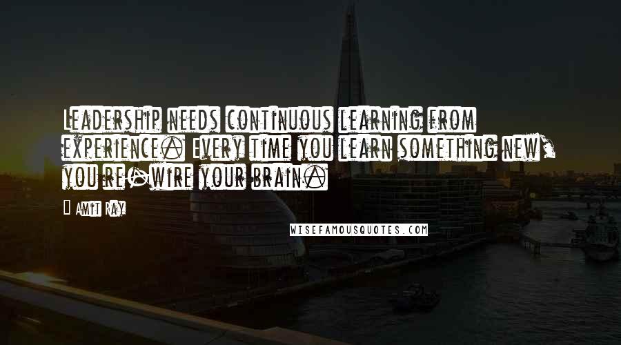 Amit Ray Quotes: Leadership needs continuous learning from experience. Every time you learn something new, you re-wire your brain.