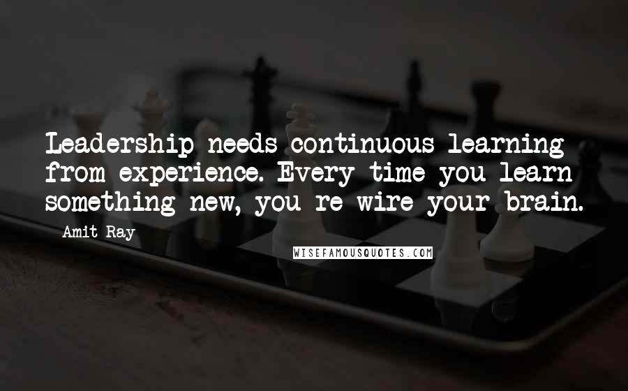 Amit Ray Quotes: Leadership needs continuous learning from experience. Every time you learn something new, you re-wire your brain.