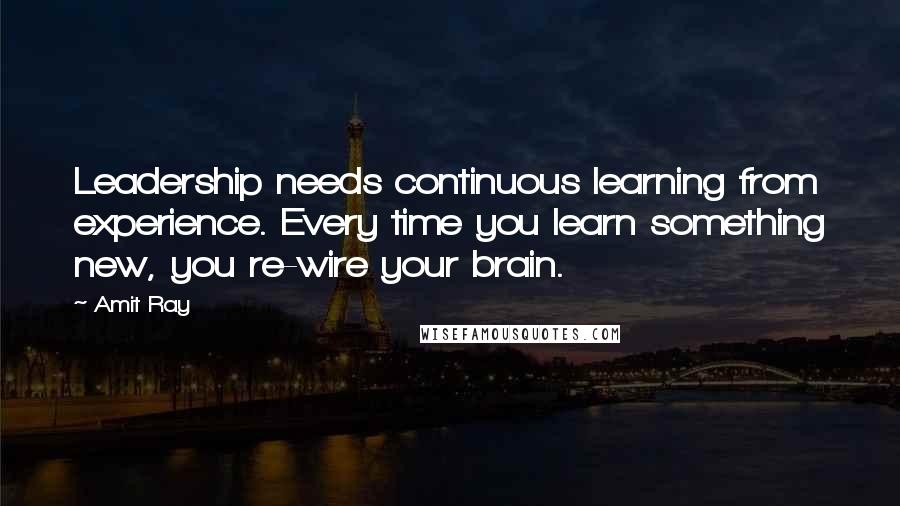 Amit Ray Quotes: Leadership needs continuous learning from experience. Every time you learn something new, you re-wire your brain.