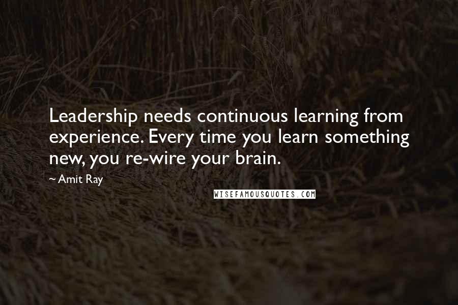 Amit Ray Quotes: Leadership needs continuous learning from experience. Every time you learn something new, you re-wire your brain.