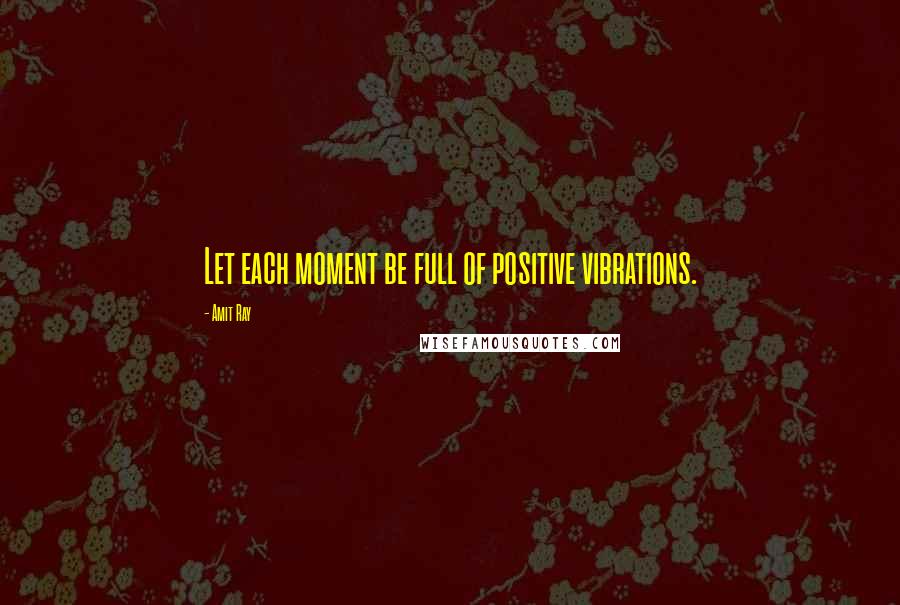 Amit Ray Quotes: Let each moment be full of positive vibrations.