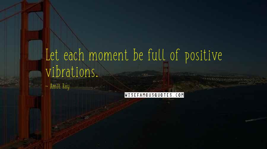 Amit Ray Quotes: Let each moment be full of positive vibrations.