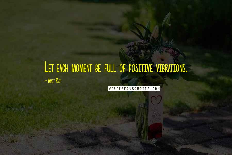 Amit Ray Quotes: Let each moment be full of positive vibrations.