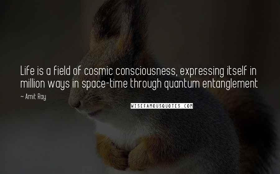Amit Ray Quotes: Life is a field of cosmic consciousness, expressing itself in million ways in space-time through quantum entanglement