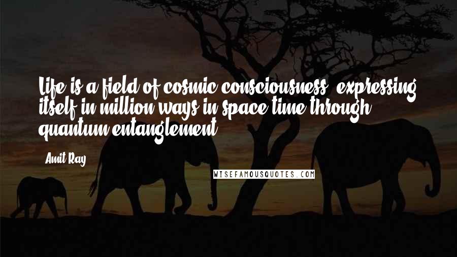 Amit Ray Quotes: Life is a field of cosmic consciousness, expressing itself in million ways in space-time through quantum entanglement