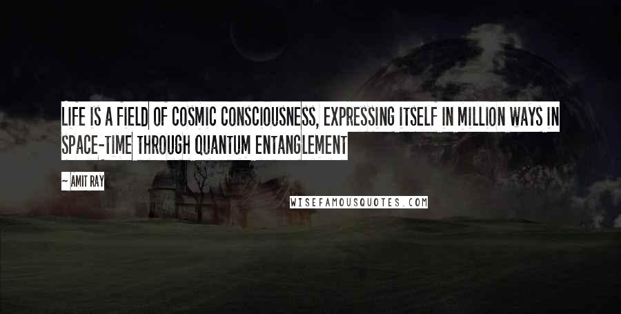 Amit Ray Quotes: Life is a field of cosmic consciousness, expressing itself in million ways in space-time through quantum entanglement