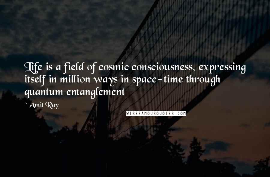Amit Ray Quotes: Life is a field of cosmic consciousness, expressing itself in million ways in space-time through quantum entanglement