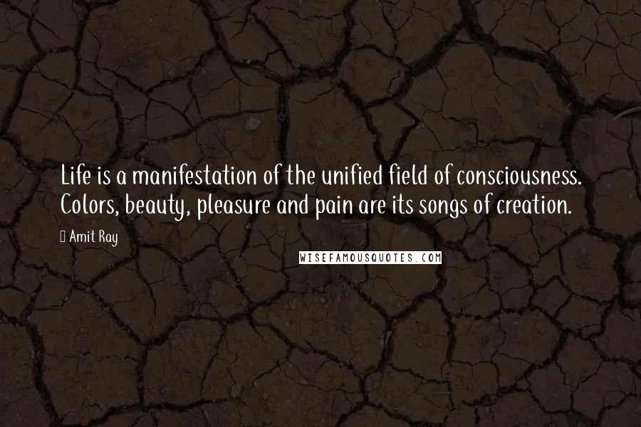 Amit Ray Quotes: Life is a manifestation of the unified field of consciousness. Colors, beauty, pleasure and pain are its songs of creation.