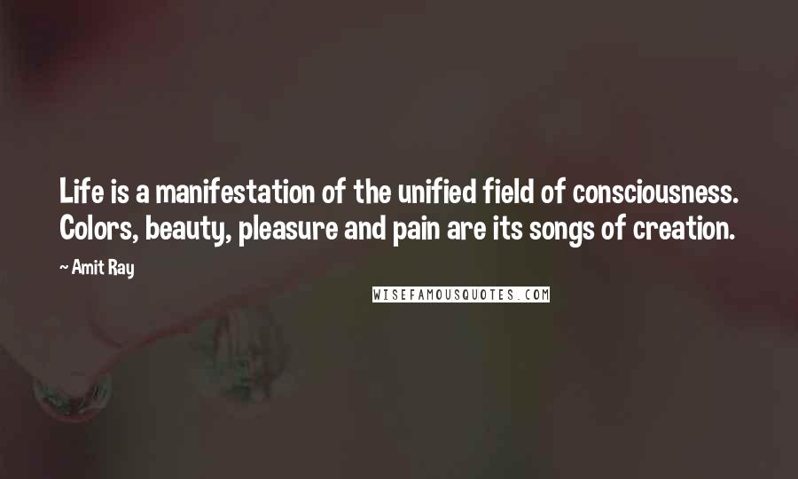 Amit Ray Quotes: Life is a manifestation of the unified field of consciousness. Colors, beauty, pleasure and pain are its songs of creation.