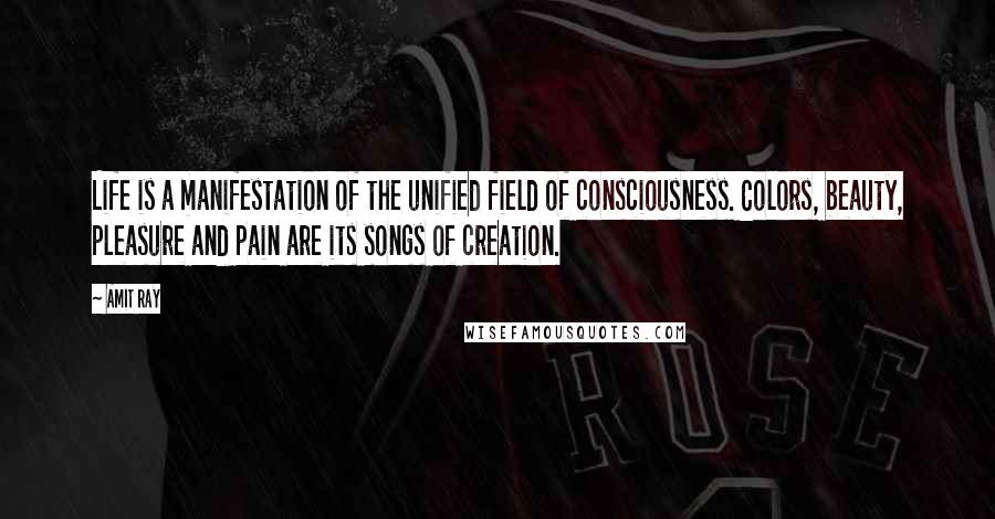 Amit Ray Quotes: Life is a manifestation of the unified field of consciousness. Colors, beauty, pleasure and pain are its songs of creation.