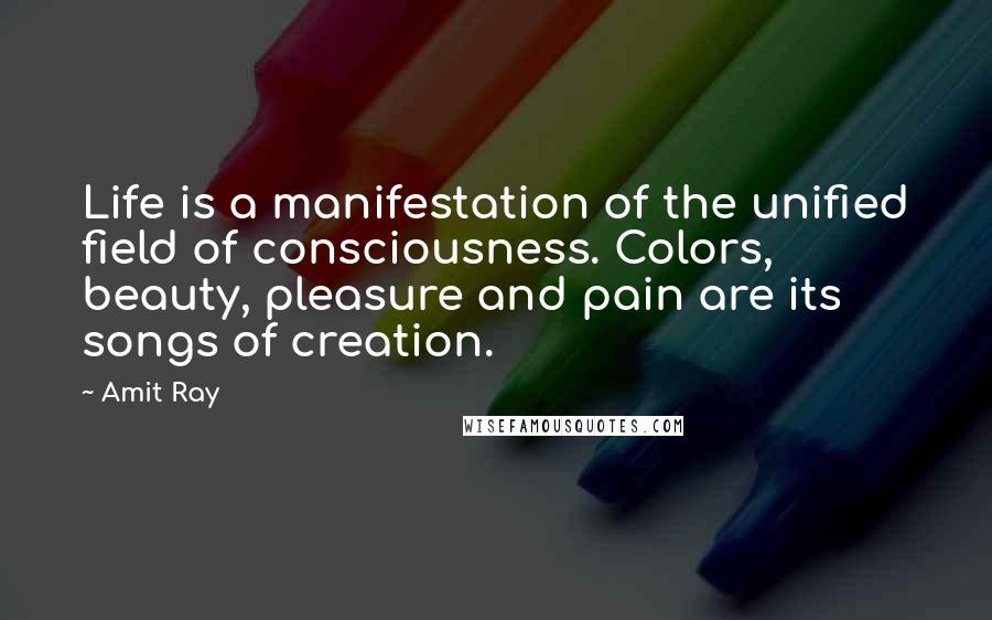 Amit Ray Quotes: Life is a manifestation of the unified field of consciousness. Colors, beauty, pleasure and pain are its songs of creation.