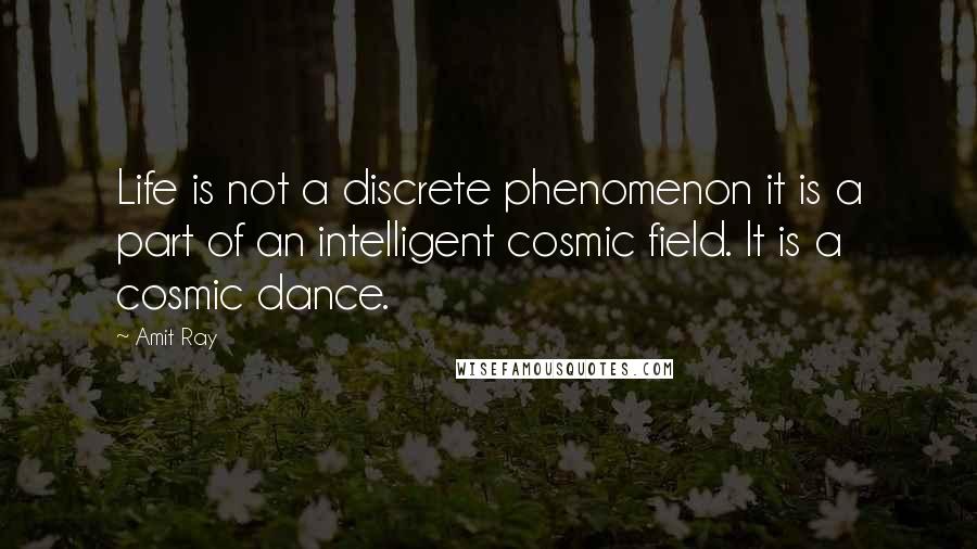 Amit Ray Quotes: Life is not a discrete phenomenon it is a part of an intelligent cosmic field. It is a cosmic dance.