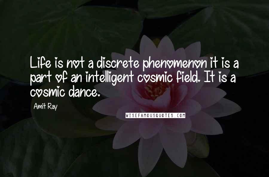 Amit Ray Quotes: Life is not a discrete phenomenon it is a part of an intelligent cosmic field. It is a cosmic dance.