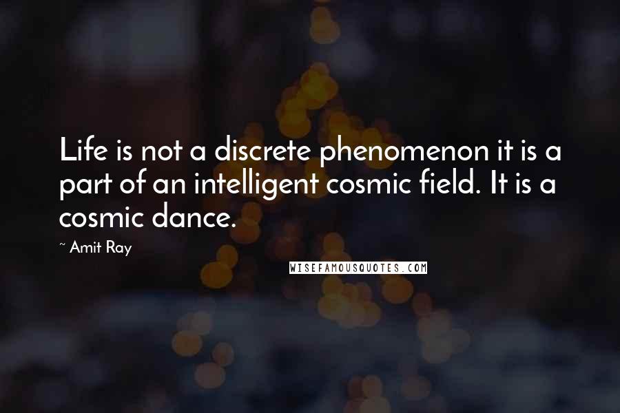 Amit Ray Quotes: Life is not a discrete phenomenon it is a part of an intelligent cosmic field. It is a cosmic dance.