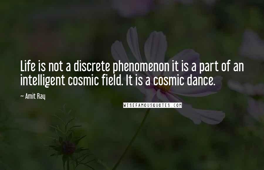 Amit Ray Quotes: Life is not a discrete phenomenon it is a part of an intelligent cosmic field. It is a cosmic dance.