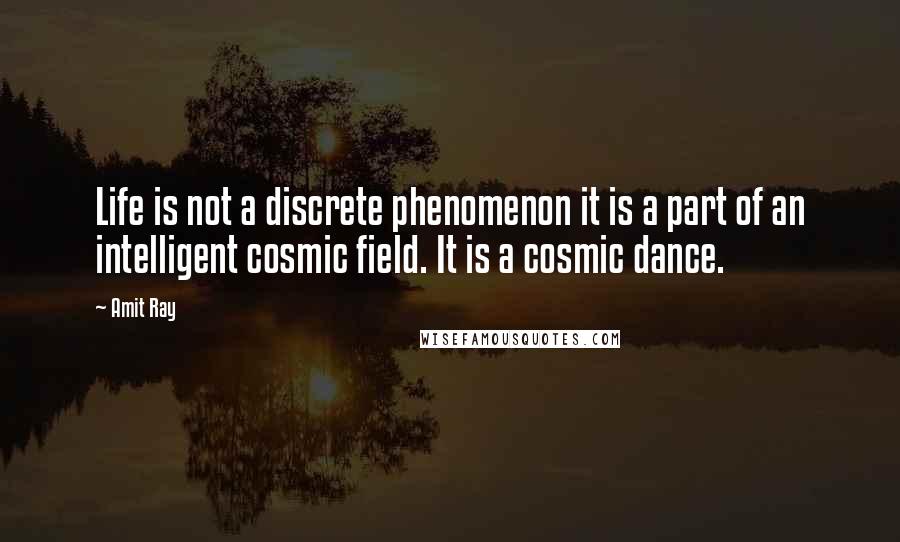 Amit Ray Quotes: Life is not a discrete phenomenon it is a part of an intelligent cosmic field. It is a cosmic dance.
