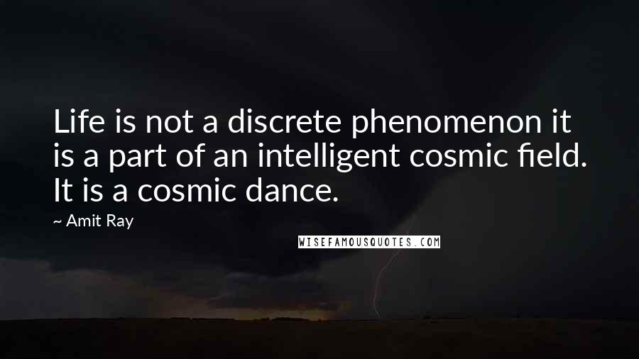 Amit Ray Quotes: Life is not a discrete phenomenon it is a part of an intelligent cosmic field. It is a cosmic dance.