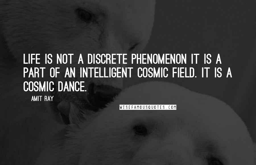 Amit Ray Quotes: Life is not a discrete phenomenon it is a part of an intelligent cosmic field. It is a cosmic dance.