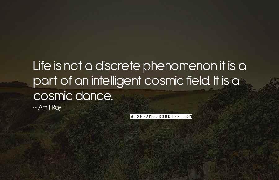 Amit Ray Quotes: Life is not a discrete phenomenon it is a part of an intelligent cosmic field. It is a cosmic dance.