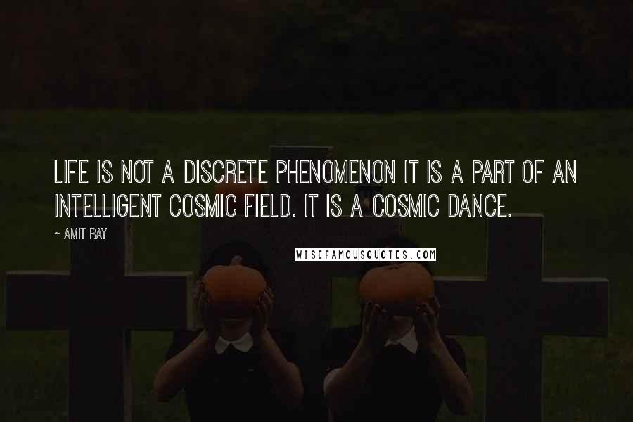 Amit Ray Quotes: Life is not a discrete phenomenon it is a part of an intelligent cosmic field. It is a cosmic dance.